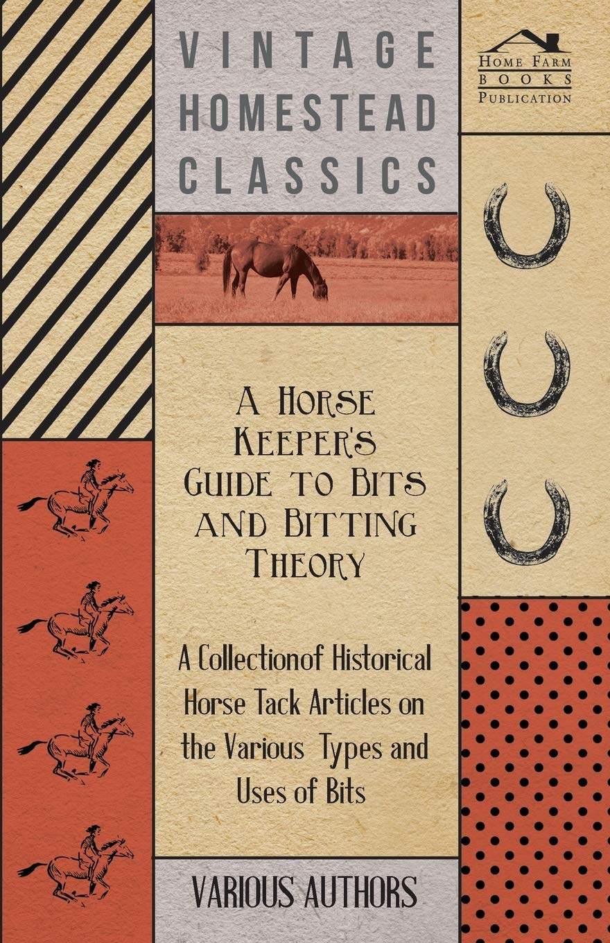 A Horse Keeper's Guide to Bits and Bitting Theory  A Collection of Historical Horse Tack Articles on the Various Types and Uses,New
