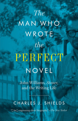 The Man Who Wrote the Perfect Novel: John Williams, Stoner, and the Writing Life,New