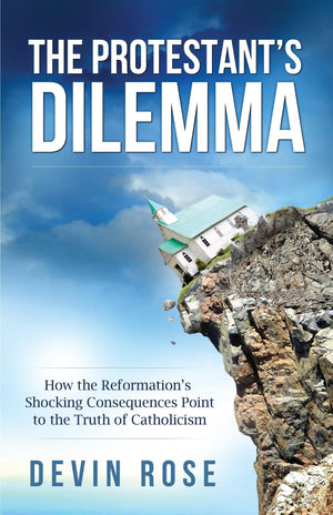 The Protestants Dilemma: How the Reformations Shocking Consequences Point to the Truth of Catholicism