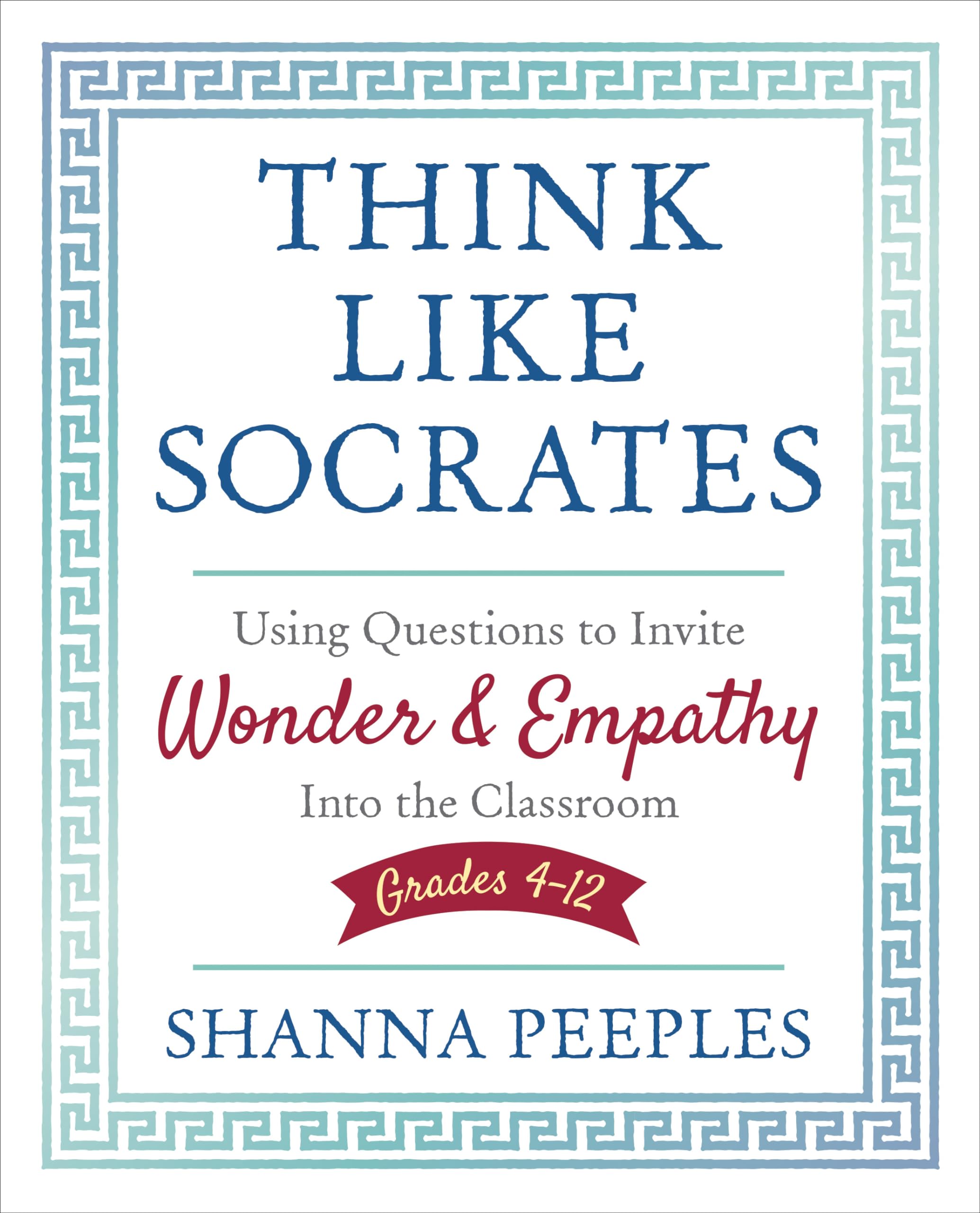 Think Like Socrates: Using Questions To Invite Wonder And Empathy Into The Classroom, Grades 412 (Corwin Teaching Essentials)