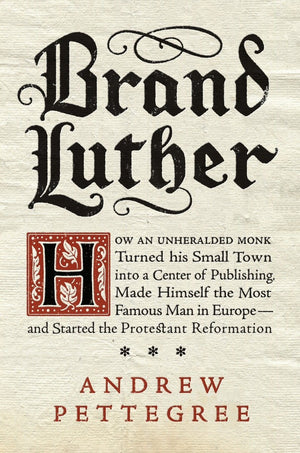Brand Luther: How an Unheralded Monk Turned His Small Town into a Center of Publishing, Made Himself the Most Famous Man in Euro,Used