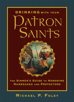 Drinking with Your Patron Saints: The Sinner's Guide to Honoring Namesakes and Protectors,New