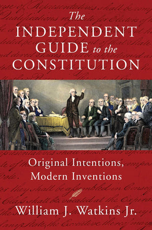 The Independent Guide To The Constitution: Original Intentions, Modern Inventions