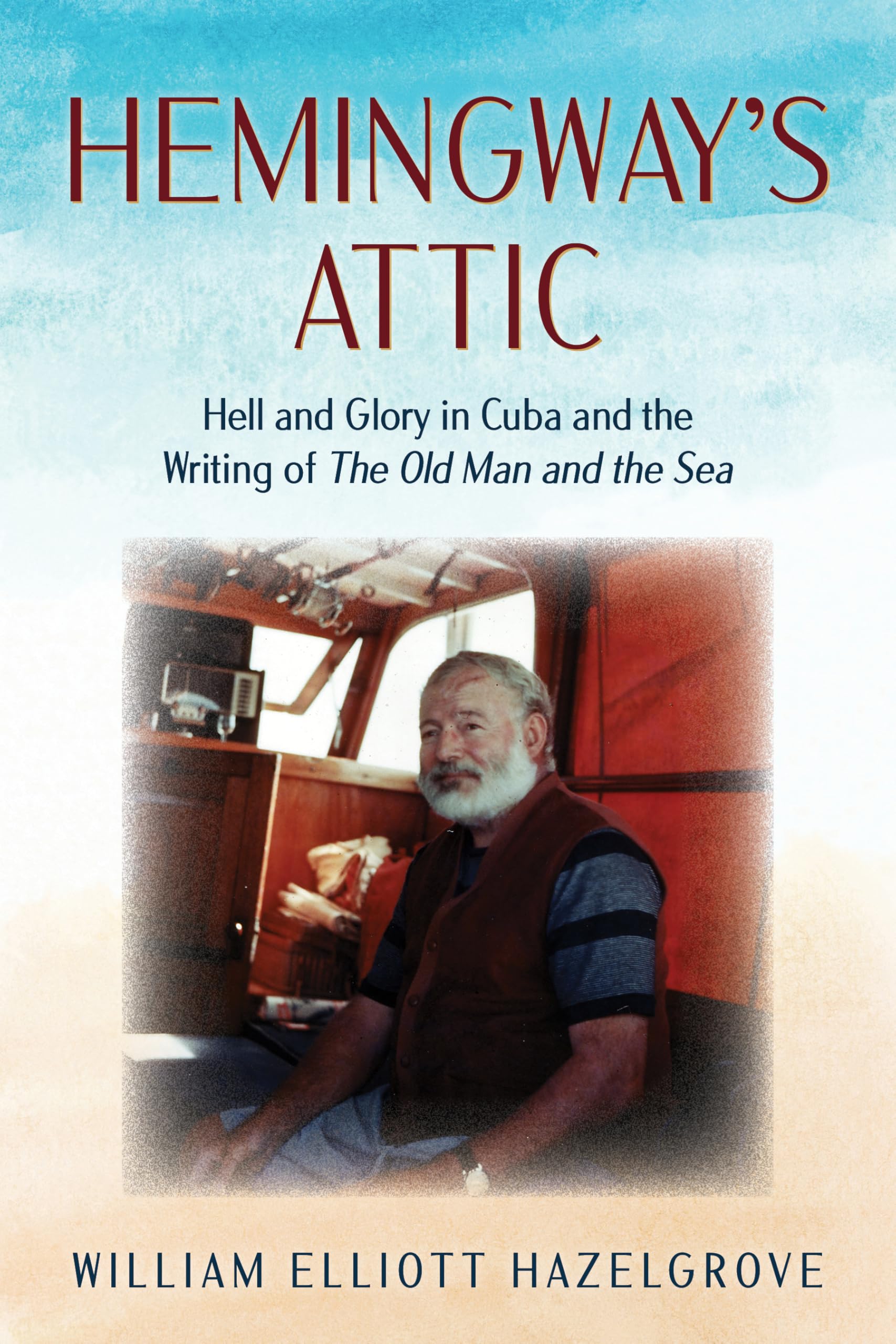 Hemingways Attic: Hell and Glory in Cuba and the Writing of The Old Man and the Sea