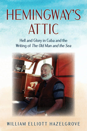 Hemingways Attic: Hell and Glory in Cuba and the Writing of The Old Man and the Sea
