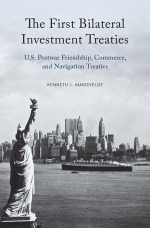 The First Bilateral Investment Treaties: U.S. Postwar Friendship, Commerce, and Navigation Treaties,New