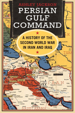 Persian Gulf Command: A History Of The Second World War In Iran And Iraq
