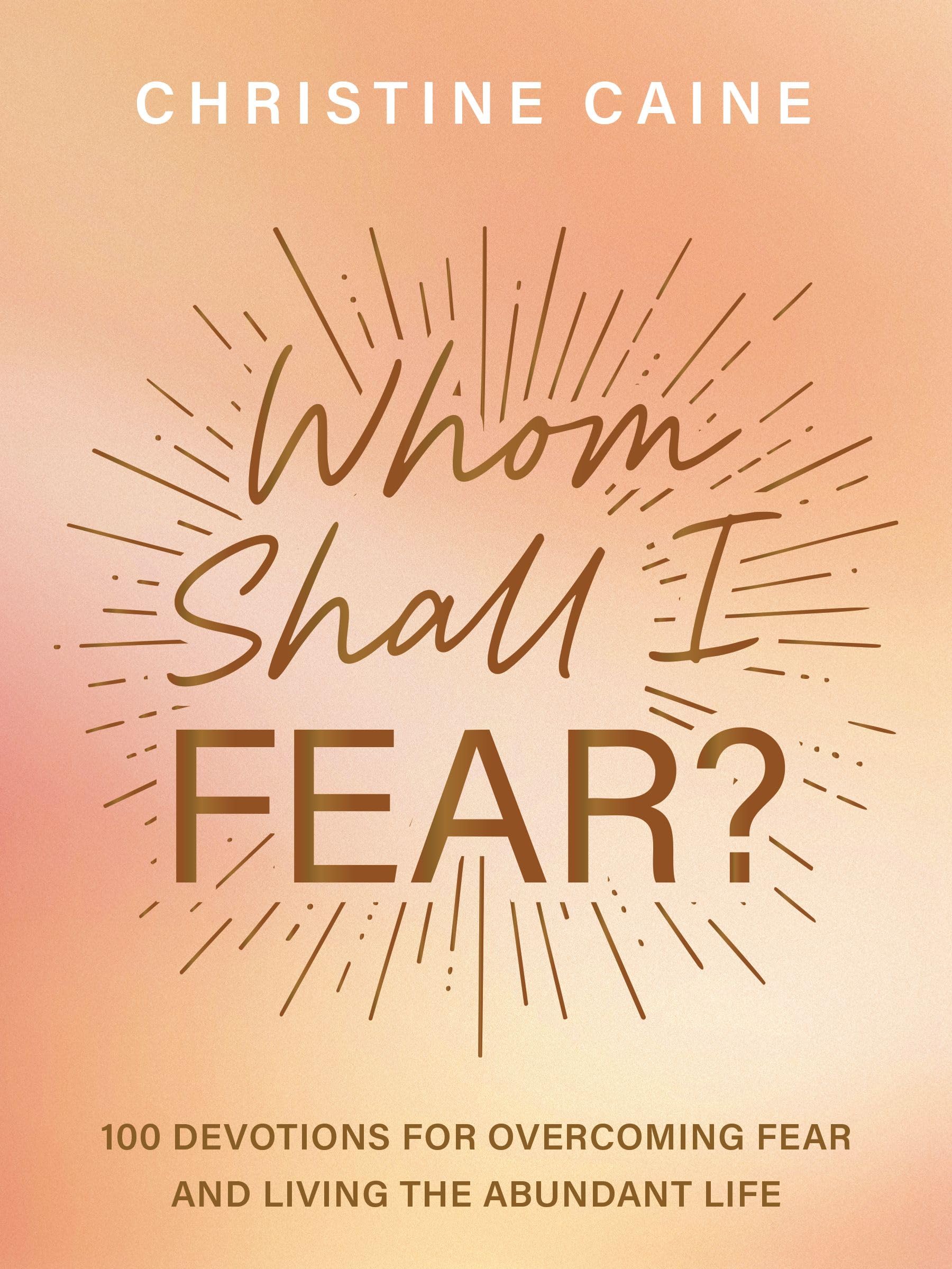 Whom Shall I Fear?: 100 Devotions For Overcoming Fear And Living The Abundant Life