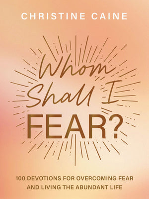 Whom Shall I Fear?: 100 Devotions For Overcoming Fear And Living The Abundant Life