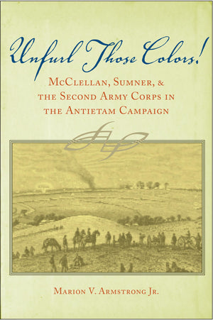 Unfurl Those Colors!: Mcclellan, Sumner, And The Second Army Corps In The Antietam Campaign