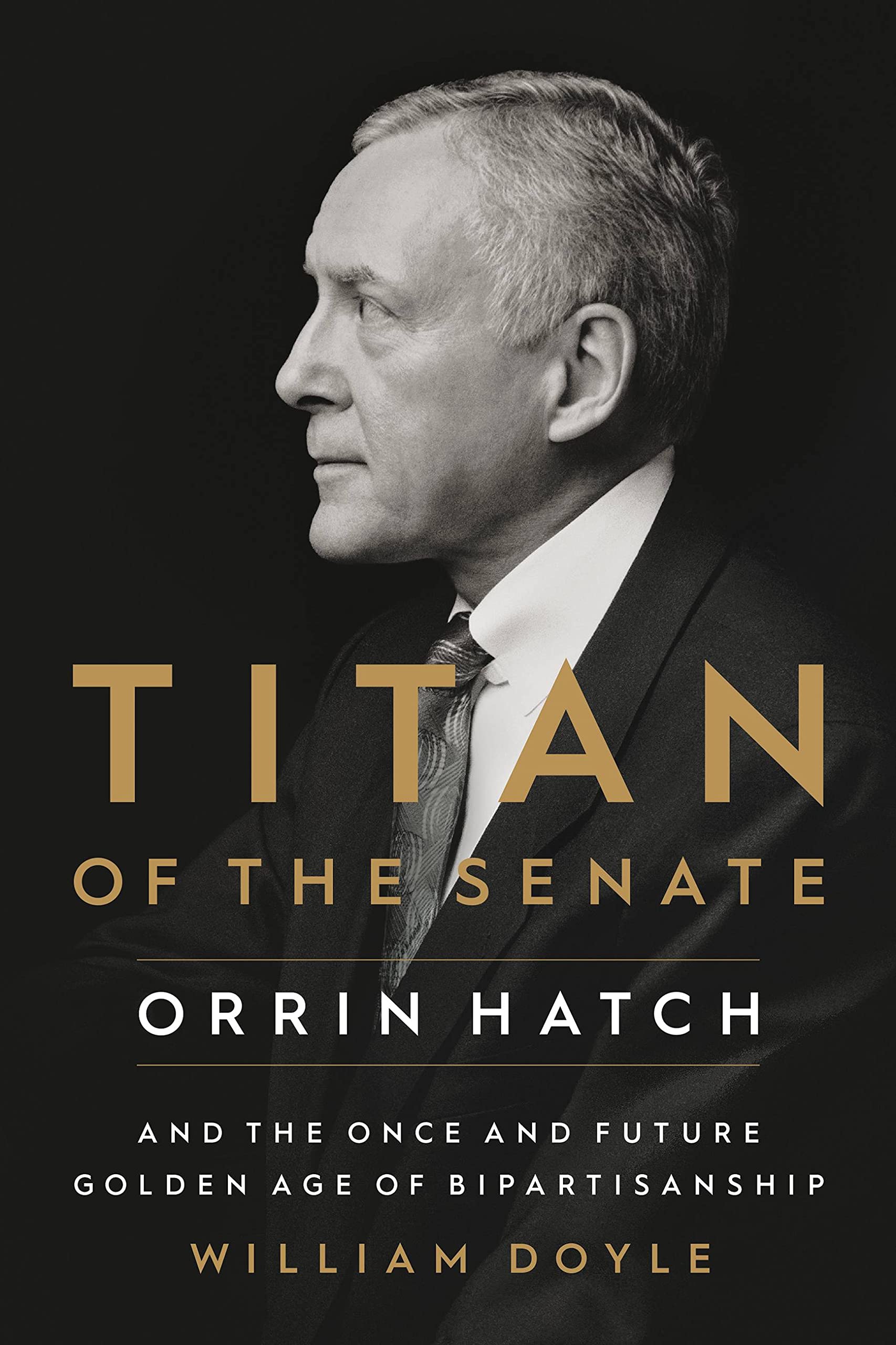 Titan Of The Senate: Orrin Hatch And The Once And Future Golden Age Of Bipartisanship