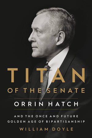 Titan Of The Senate: Orrin Hatch And The Once And Future Golden Age Of Bipartisanship