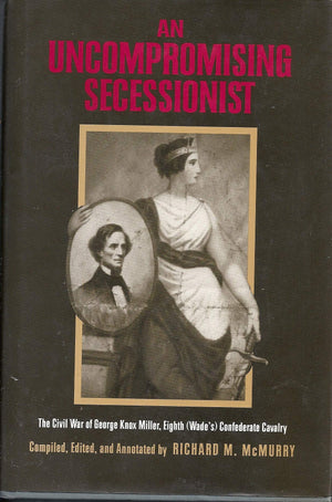 An Uncompromising Secessionist: The Civil War of George Knox Miller, Eighth (Wades) Confederate Cavalry