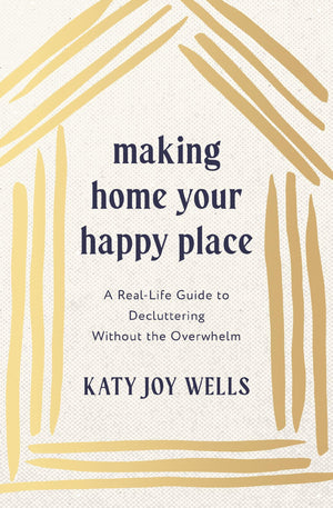 Making Home Your Happy Place: A RealLife Guide To Decluttering Without The Overwhelm