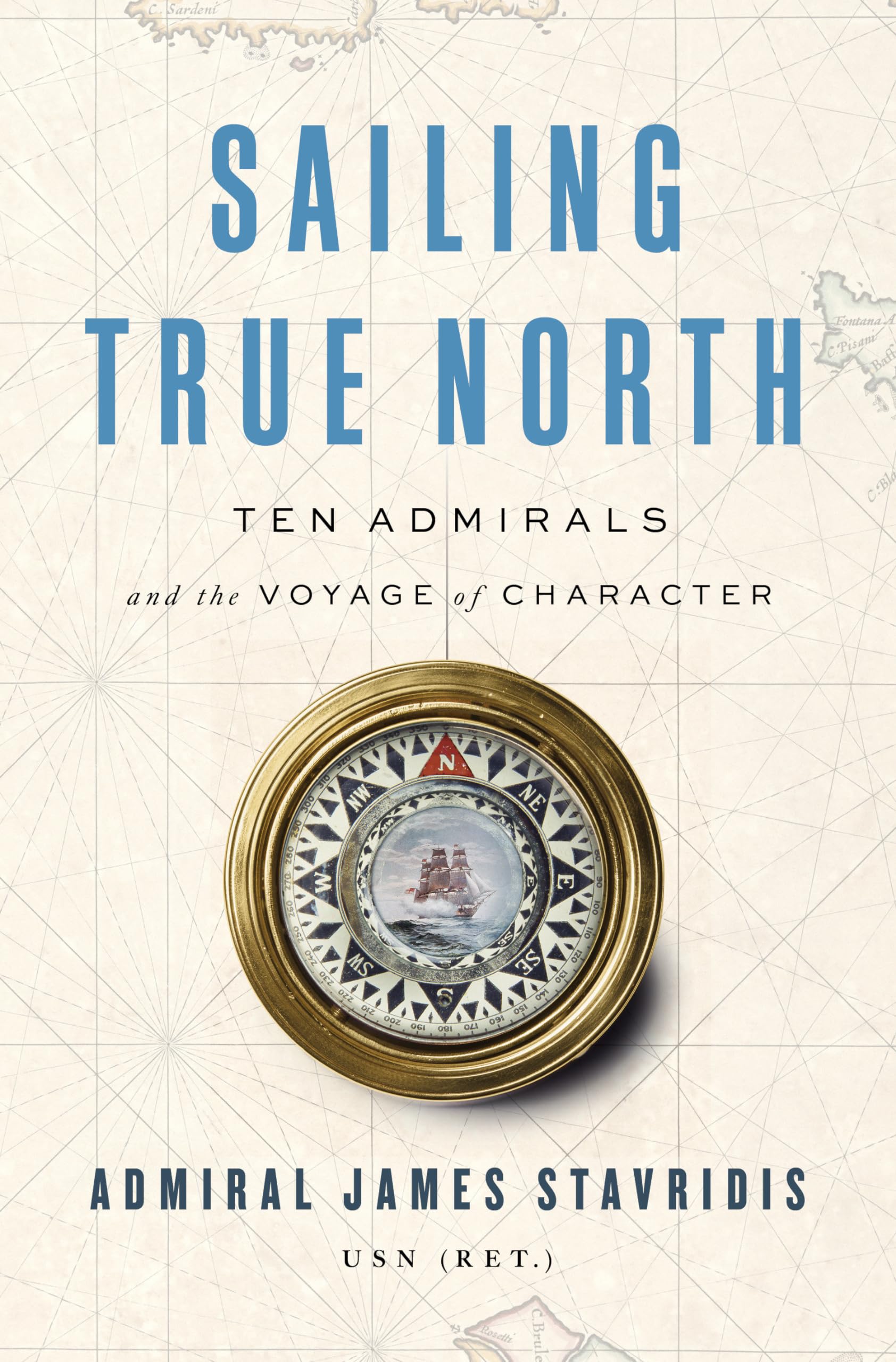 Sailing True North: Ten Admirals And The Voyage Of Character,New