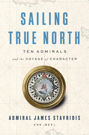 Sailing True North: Ten Admirals And The Voyage Of Character,New