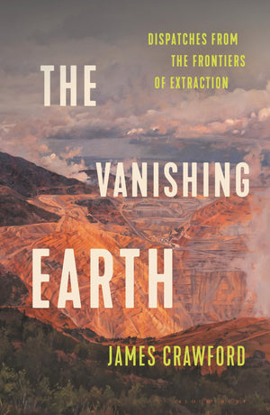 The Vanishing Earth: Dispatches From The Frontiers Of Extraction