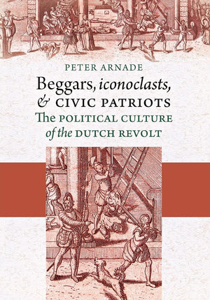 Beggars, Iconoclasts, And Civic Patriots: The Political Culture Of The Dutch Revolt,New