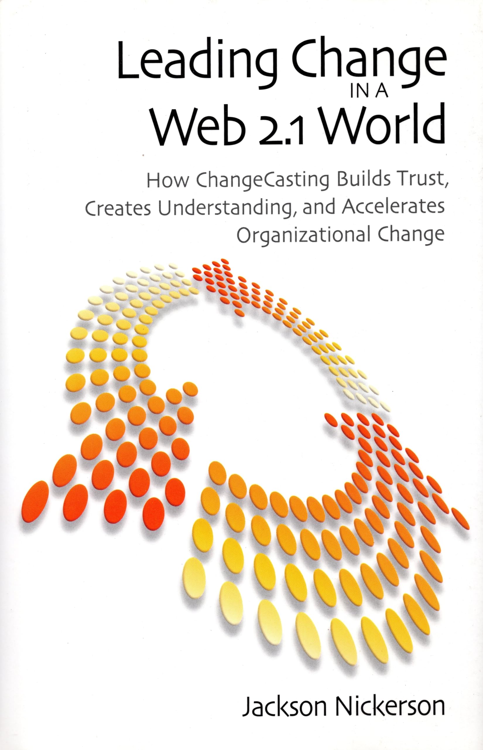 Leading Change In A Web 2.1 World: How Changecasting Builds Trust, Creates Understanding, And Accelerates Organizational Change ,New