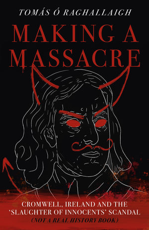 Making a Massacre: Cromwell, Ireland and the Slaughter of Innocents Scandal (Not a Real History Book),New