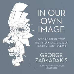 In Our Own Image: Savior Or Destroyer? The History And Future Of Artificial Intelligence