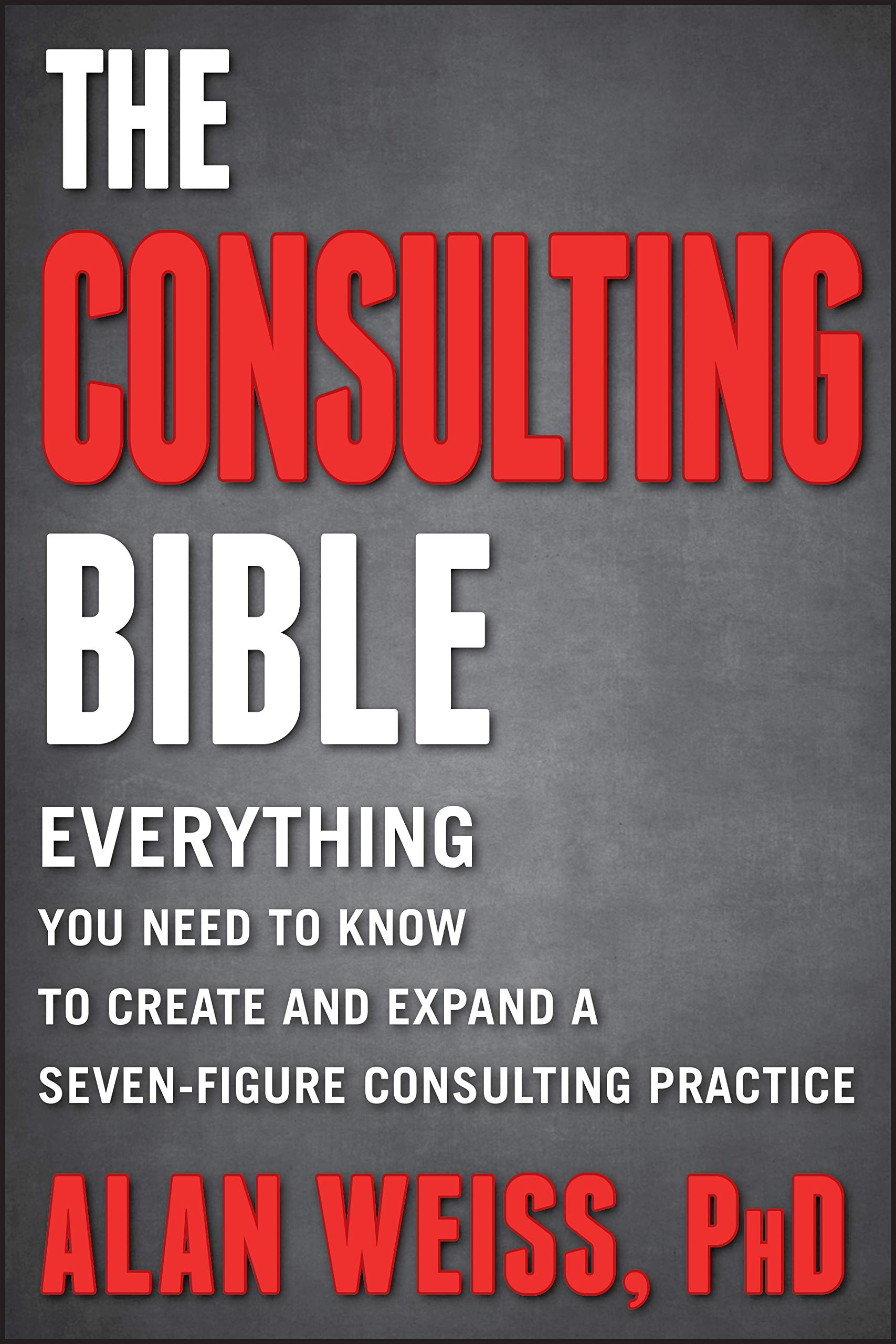 The Consulting Bible: Everything You Need to Know to Create and Expand a SevenFigure Consulting Practice,New