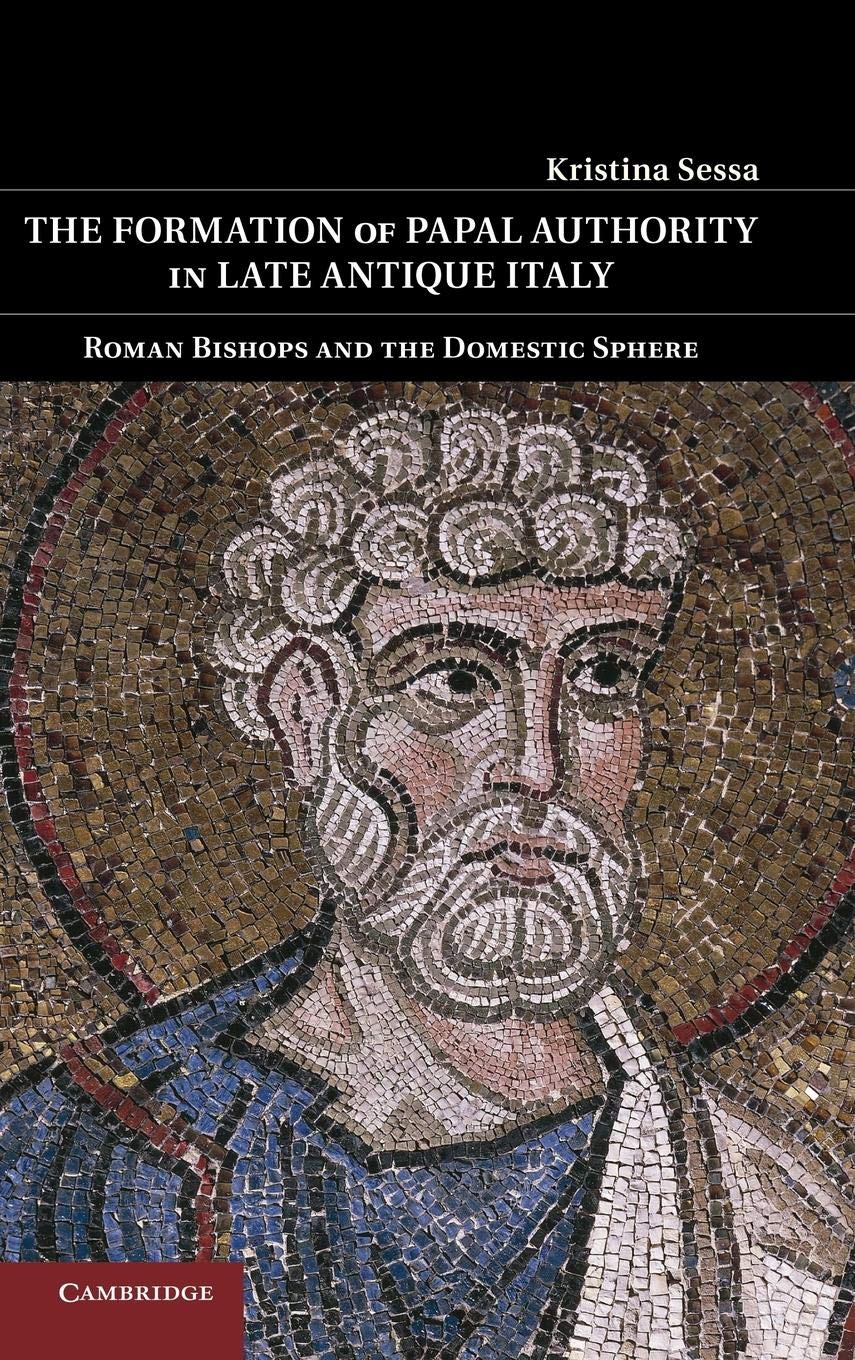 The Formation of Papal Authority in Late Antique Italy: Roman Bishops and the Domestic Sphere,Used