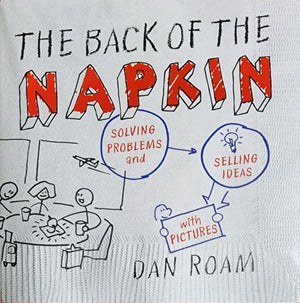 The Back Of The Napkin: Solving Problems And Selling Ideas With Pictures