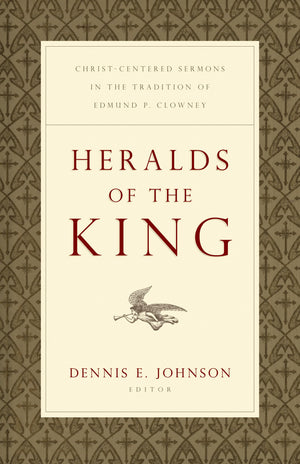 Heralds Of The King: Christcentered Sermons In The Tradition Of Edmund P. Clowney