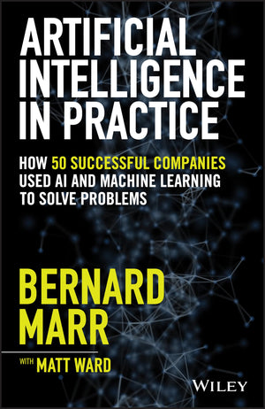 Artificial Intelligence in Practice: How 50 Successful Companies Used AI and Machine Learning to Solve Problems,Used