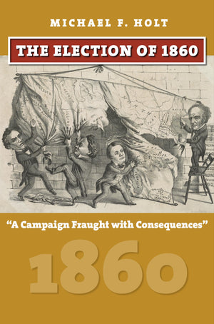 The Election Of 1860: A Campaign Fraught With Consequences (American Presidential Elections)