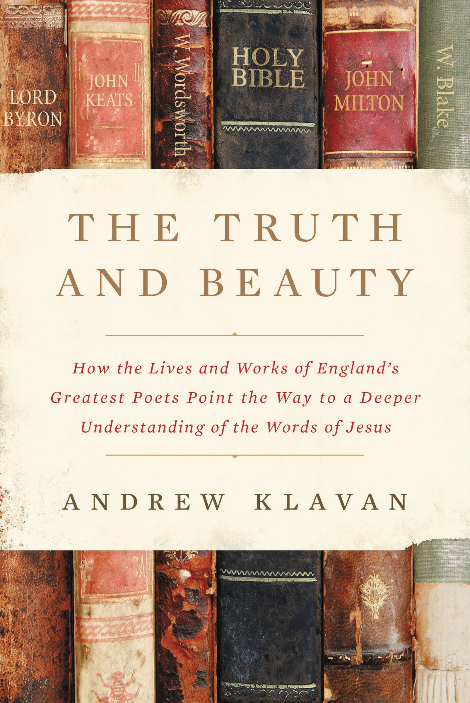 The Truth and Beauty: How the Lives and Works of England's Greatest Poets Point the Way to a Deeper Understanding of the Words o,New