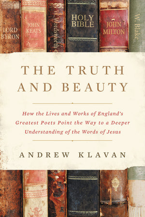 The Truth and Beauty: How the Lives and Works of England's Greatest Poets Point the Way to a Deeper Understanding of the Words o,New