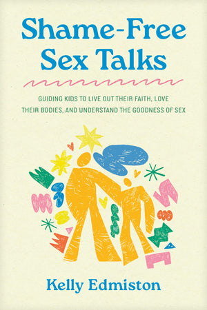 ShameFree Sex Talks: Guiding Kids To Live Out Their Faith, Love Their Bodies, And Understand The Goodness Of Sex
