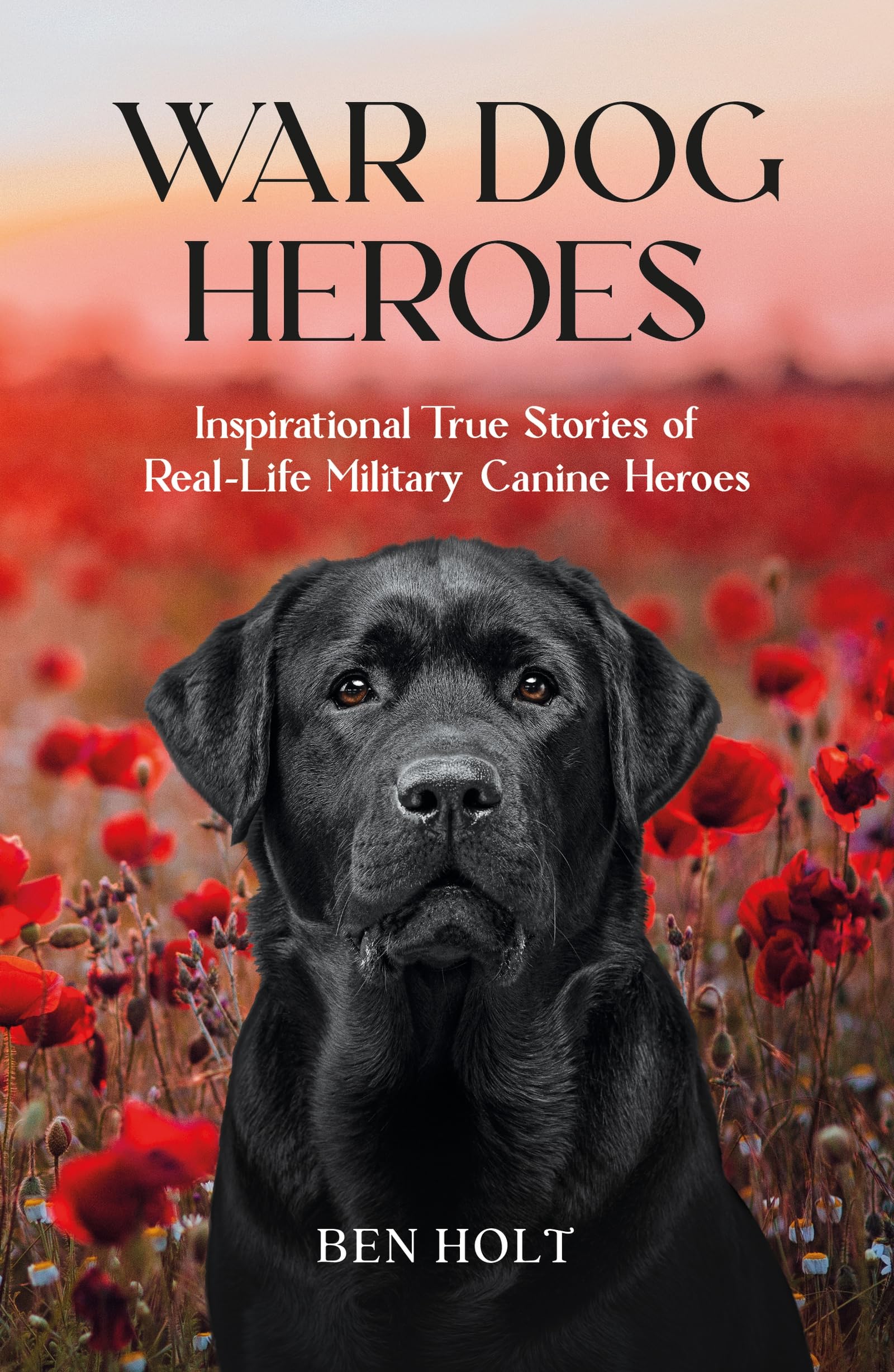 War Dog Heroes: Inspirational True Stories of RealLife Military Canine Heroes