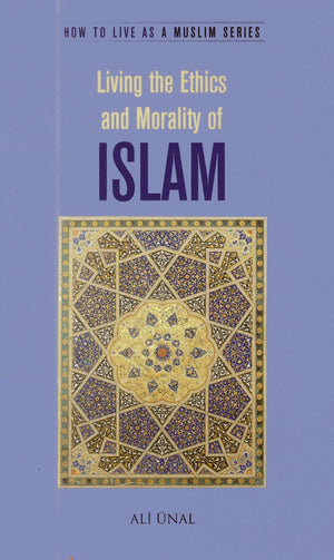 Living the Ethics and Morality of Islam: How to Live As A Muslim,New