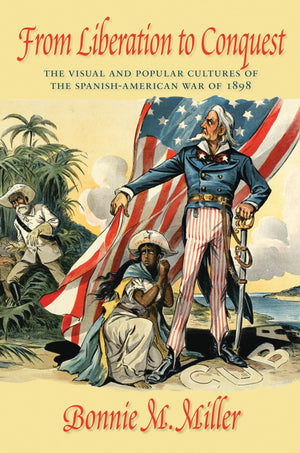 From Liberation to Conquest: The Visual and Popular Cultures of the SpanishAmerican War of 1898,New