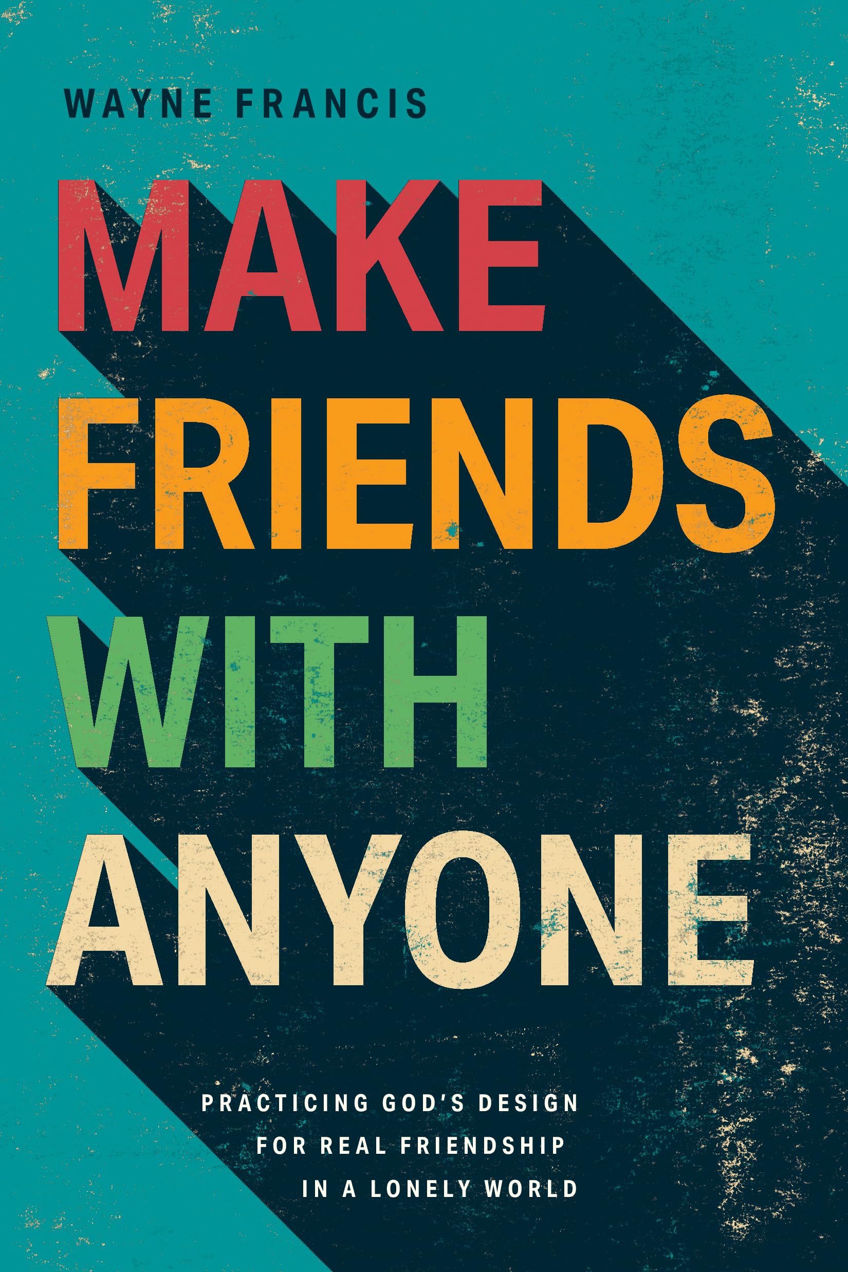Make Friends With Anyone: Practicing GodS Design For Real Friendship In A Lonely World