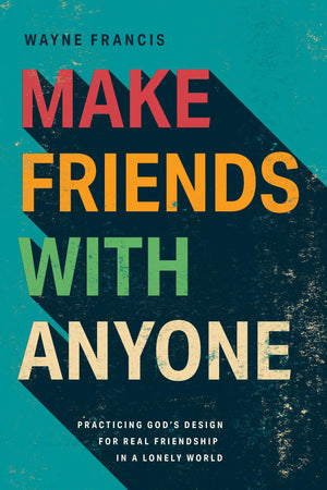 Make Friends With Anyone: Practicing GodS Design For Real Friendship In A Lonely World