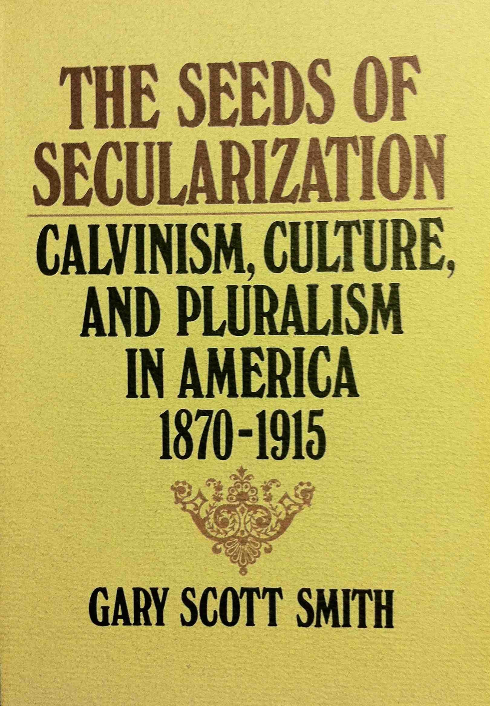 The Seeds Of Secularization: Calvinism, Culture, And Pluralism In America, 18701915,Used