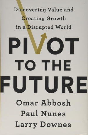 Pivot To The Future: Discovering Value And Creating Growth In A Disrupted World