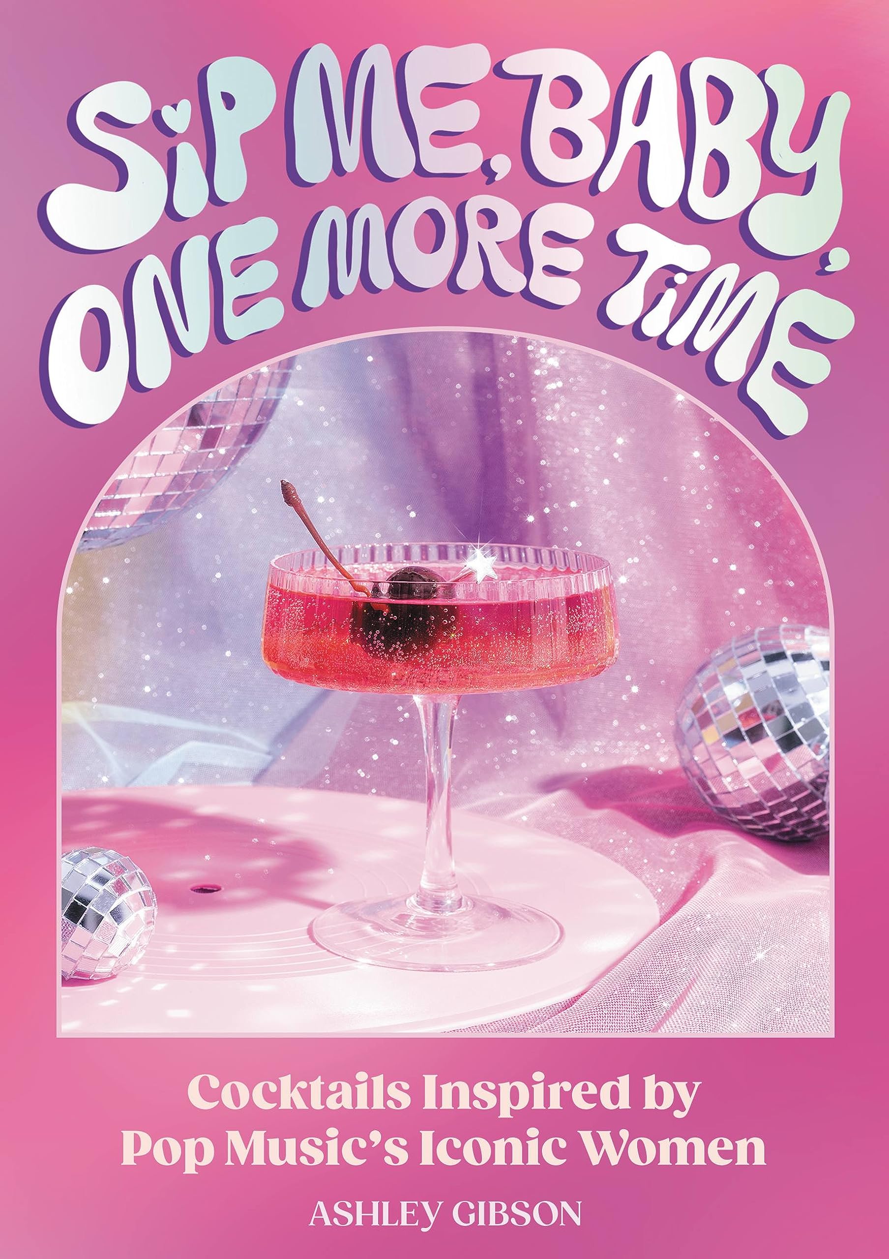 Sip Me, Baby, One More Time: Cocktails Inspired By Pop Music'S Iconic Women,New