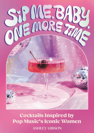 Sip Me, Baby, One More Time: Cocktails Inspired By Pop Music'S Iconic Women,New