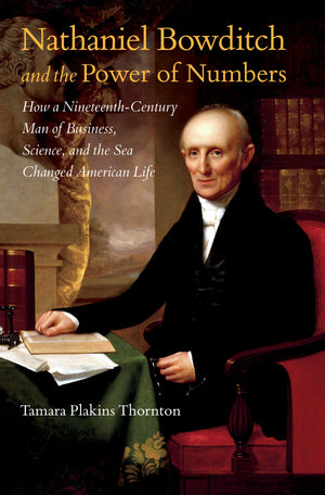 Nathaniel Bowditch and the Power of Numbers: How a NineteenthCentury Man of Business, Science, and the Sea Changed American Lif,Used