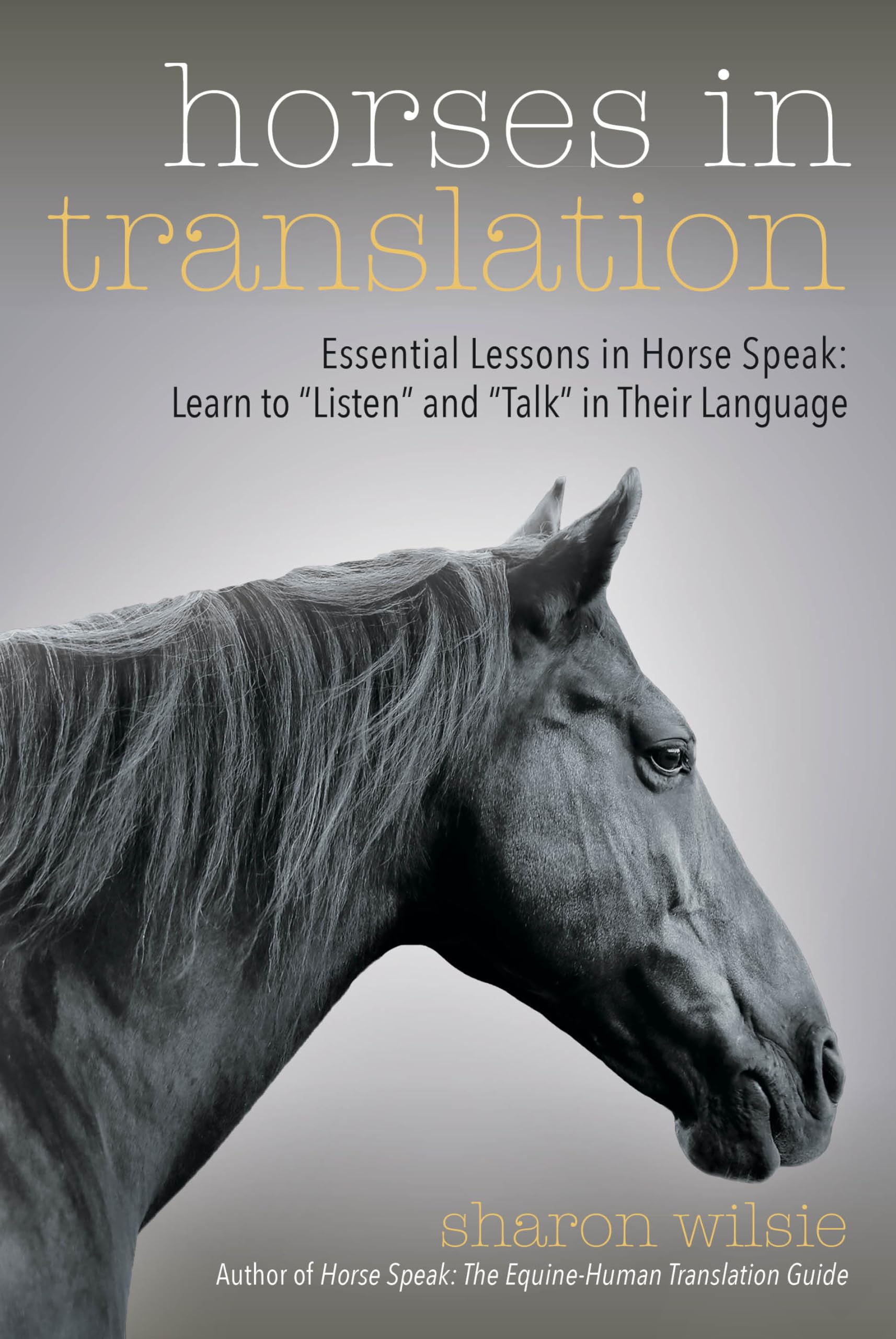 Horses In Translation: Essential Lessons In Horse Speak: Learn To Listen And Talk In Their Language