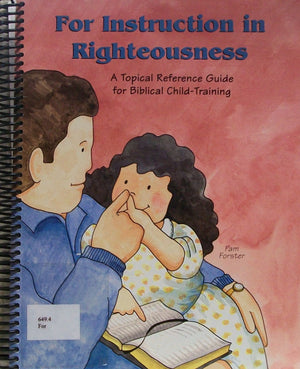 For Instruction in Righteousness: A Topical Reference Guide for Biblical ChildTraining,New
