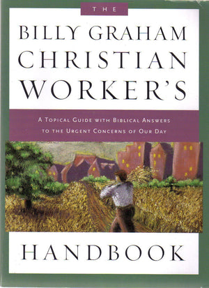 The Billy Graham Christian Worker'S Handbook: A Topical Guide With Biblical Answers To The Urgent Concerns Of Our Day