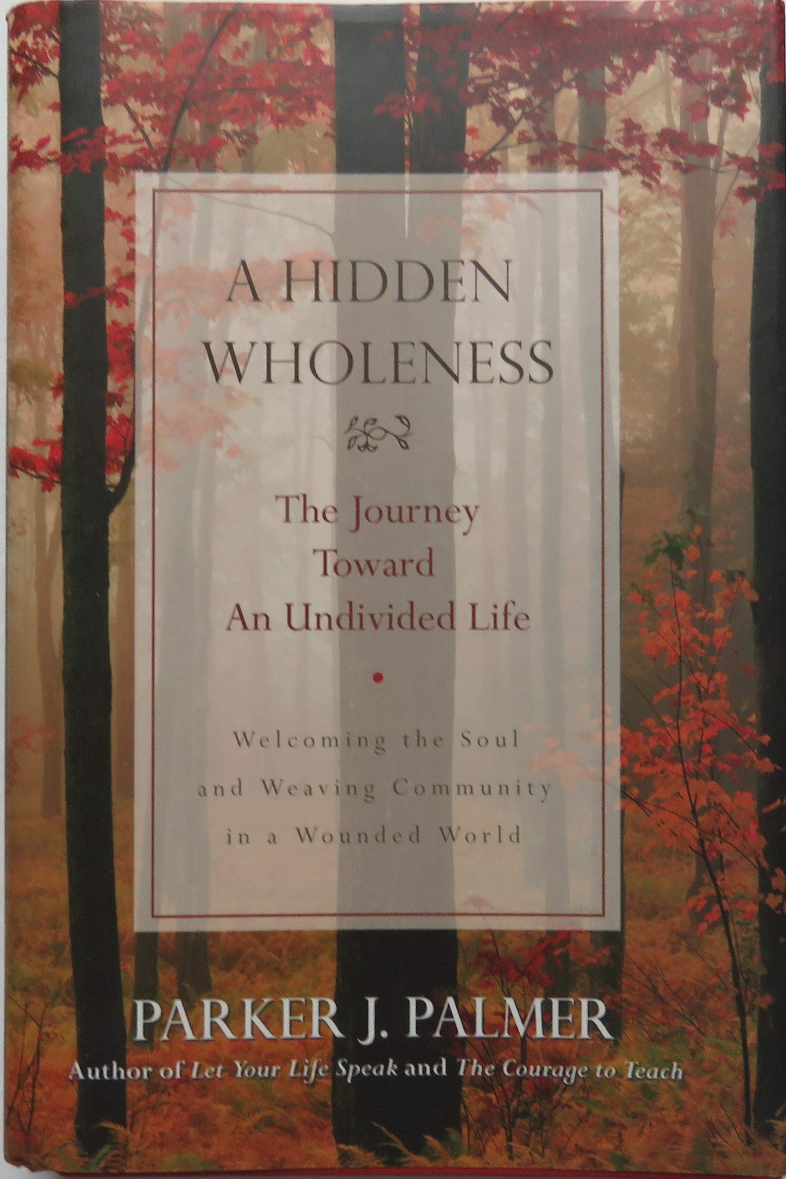 A Hidden Wholeness: The Journey Toward An Undivided Life : Welcoming The Soul And Weaving Community In A Wounded World,New