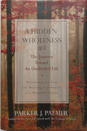 A Hidden Wholeness: The Journey Toward An Undivided Life : Welcoming The Soul And Weaving Community In A Wounded World,New