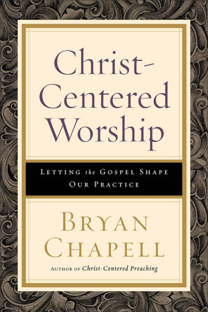 Christcentered Worship: Letting The Gospel Shape Our Practice